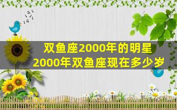 双鱼座2000年的明星 2000年双鱼座现在多少岁